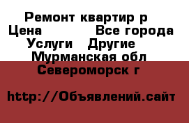 Ремонт квартир р › Цена ­ 2 000 - Все города Услуги » Другие   . Мурманская обл.,Североморск г.